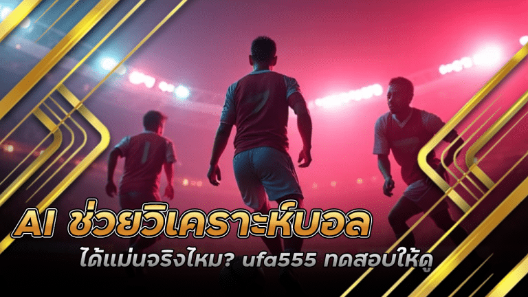 AI ช่วยวิเคราะห์บอลได้แม่นจริงไหม ufa555 ทดสอบให้ดู บิลนี้บวกหรือเจ๊ง!